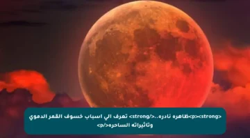 <p><strong>ظاهرة نادرة..</strong> تعرف إلى أسباب خسوف القمر الدموي وتأثيراته الساحرة</p>